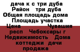 дача к-с три дуба › Район ­ три дуба › Общая площадь дома ­ 95 › Площадь участка ­ 4 › Цена ­ 730 000 - Чувашия респ., Чебоксары г. Недвижимость » Дома, коттеджи, дачи продажа   